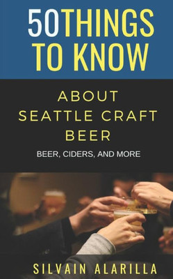50 THINGS TO KNOW ABOUT SEATTLE CRAFT BEER: BEER CIDERS & MORE (50 Things to Know Food & Drink)