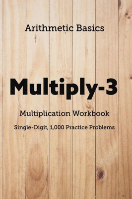 Arithmetic Basics Multiply-3 Multiplication Workbooks, Single-Digit, 1,000 Practice Problems (Arithmetic Workbooks)