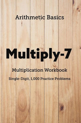 Arithmetic Basics Multiply-7 Multiplication Workbooks, Single-Digit, 1,000 Practice Problems (Arithmetic Workbooks)