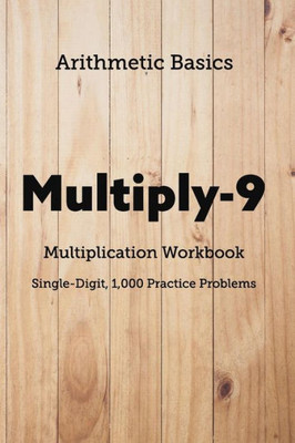 Arithmetic Basics Multiply-9 Multiplication Workbooks, Single-Digit, 1,000 Practice Problems (Arithmetic Workbooks)