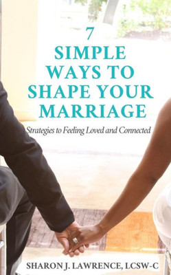 7 Simple Ways to Shape Your Marriage: Strategies to Feeling Loved & Connected