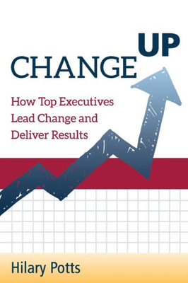 Change Up: How Top Executives Lead Change and Deliver Results
