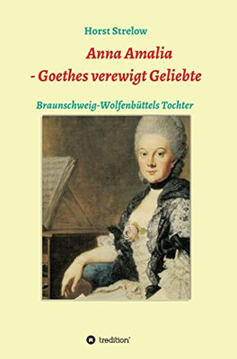 Anna Amalia - Goethes verewigt Geliebte: Braunschweig-Wolfenbüttels Tochter (German Edition)