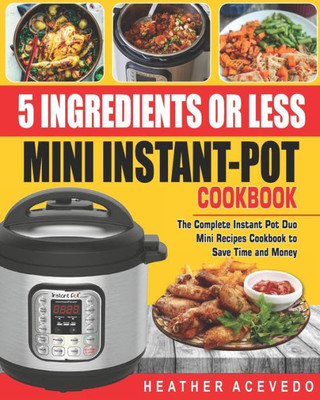 5 Ingredients or Less Mini Instant Pot Cookbook: The Complete Instant Pot Duo Mini Recipes Cookbook to Save Time and Money- Instant Pot Recipes for Weight Loss and Health