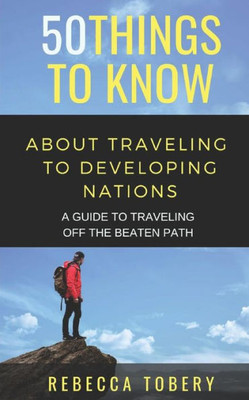 50 THINGS TO KNOW ABOUT TRAVELING TO DEVELOPING NATIONS: A GUIDE TO TRAVELING OFF THE BEATEN PATH (50 Things to Know Traveling)