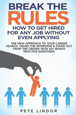 Break the Rules: How to Get Hired for Any Job Without Even Applying: The New Approach to Your Career Search. Crush the Job Interview & Stand out from the Crowd with 50+ Bonus Job Interview Questions