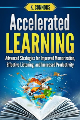 Accelerated Learning: Advanced Strategies for Improved Memorization, Effective Listening, and Increased Productivity