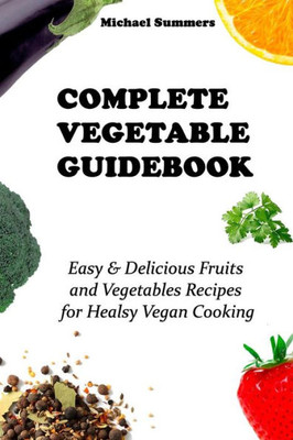 COMPLETE VEGETABLE GUIDEBOOK: Easy & Delicious Fruits and Vegetables Recipes for Healsy Vegan Cooking