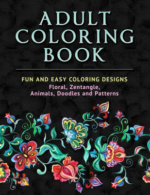 Adult Coloring Book: Fun and Easy Coloring Designs: Floral, Zentangle, Animals, Doodles and Patterns