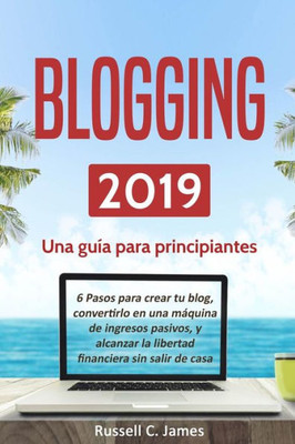 Blogging 2019: Una guía para principiantes. 6 pasos parar crear tu blog, convertirlo en una máquina de ingresos pasivos, y alcanzar la libertad ... (Negocios por Internet) (Spanish Edition)