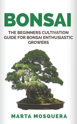 BONSAI: The Beginners Cultivation Guide for Bonsai Enthusiastic Growers