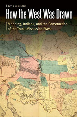 How the West Was Drawn: Mapping, Indians, and the Construction of the Trans-Mississippi West (Borderlands and Transcultural Studies)
