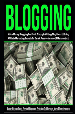 Blogging: Make Money Blogging For Profit Through Writing Blog Posts Utilizing Affiliate Marketing Secrets To Earn A Passive Income (5 Manuscripts)