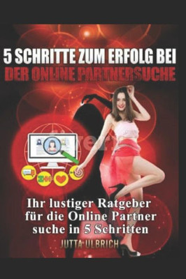 5 Schritte zum Erfolg bei der Online-Partnersuche: "Ihr lustiger Ratgeber fUr die Online-Partnersuche in 5 einfachen Schritten!" (German Edition)