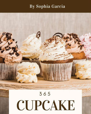 Cupcake 365: Enjoy 365 Days With Amazing Cupcake Recipes In Your Own Cupcake Cookbook! [Book 1]