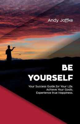 Be Yourself: Your Success Guide for Your Life. Achieve Your Goals. Experience true Happiness.