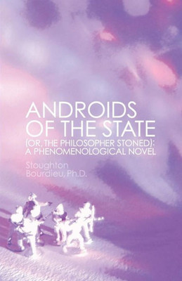 Androids of the State: (Or, The Philosopher Stoned): A Phenomenological Novel