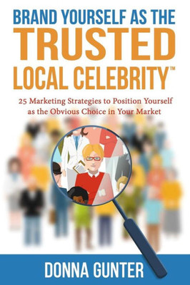 Brand Yourself as The Trusted Local Celebrity: 25 Marketing Strategies to Position Yourself as the Obvious Choice in Your Market