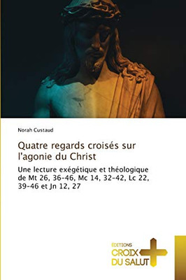 Quatre regards croisés sur l'agonie du Christ: Une lecture exégétique et théologique de Mt 26, 36-46, Mc 14, 32-42, Lc 22, 39-46 et Jn 12, 27 (French Edition)
