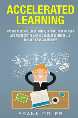 Accelerated Learning: Master Your Skill Acquisition, Improve Your Memory and Productivity and Use Your Acquired Skills to Make a Passive Income!