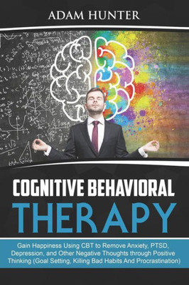 Cognitive Behavioral Therapy: Gain Happiness Using CBT to Remove Anxiety, PTSD, Depression, and Other Negative Thoughts through Positive Thinking ... Mindset Habits, Mindfulness And Self Esteem)