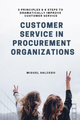 Customer Service in Procurement Organizations: 3 PRINCIPLES & 6 STEPS TO DRAMATICALLY IMPROVE CUSTOMER SERVICE