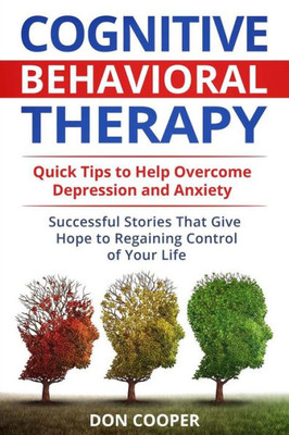 Cognitive Behavioral Therapy (CBT): Quick Tips to Help Overcome Depression and Anxiety: Successful Stories That Give Hope to Regaining Control of Your ... Negative Thinking, Live Happier, Basic CBT)