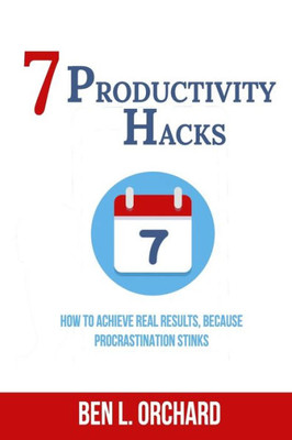 7 Productivity Hacks: How To Achieve Real Results Because Procrastination Stinks