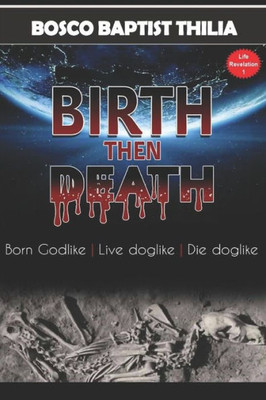 BIRTH THEN DEATH: Born Godlike, live doglike, die doglike (Life revelation)