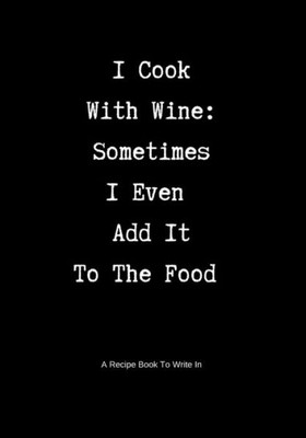 A Recipe Book to Write In: I Cook With Wine: Sometimes I Even Add It To The Food