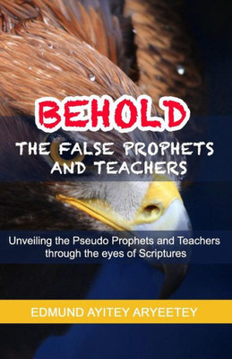 BEHOLD - The False Prophets and Teachers: Unveiling the Pseudo Prophets and Teachers through the eyes of Scriptures.