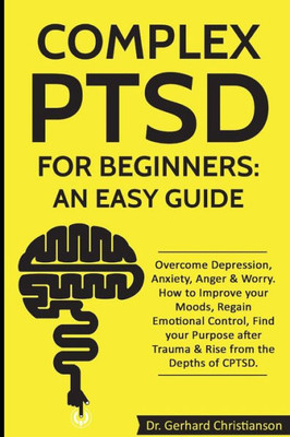 Complex PTSD for Beginners: an Easy Guide: Overcome Depression, Anxiety, Anger & Worry. How to Improve your Moods, Regain Emotional Control, Find your ... (Complex Post Traumatic Stress Disorder)