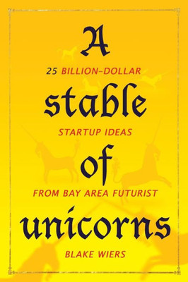 A Stable of Unicorns: 25 Billion-Dollar Startup Ideas from Bay Area Futurist Blake Wiers
