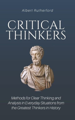 Critical Thinkers: Methods for Clear Thinking and Analysis in Everyday Situations from the Greatest Thinkers in History (The critical thinker)