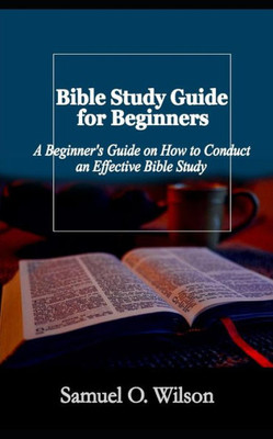 Bible Study Guide for Beginners: A Beginners Guide on How to Conduct an Effective Bible Study