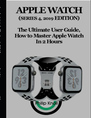 Apple Watch (Series 4, 2019 Edition): The Ultimate User Guide, How to master Apple Watch in 2 Hours
