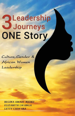 3 LEADERSHIP JOURNEYS ONE STORY: Culture, Gender, and African Women Leadership