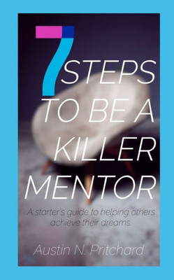 7 STEPS TO BE A KILLER MENTOR: A starter's guide to helping others achieve their dreams