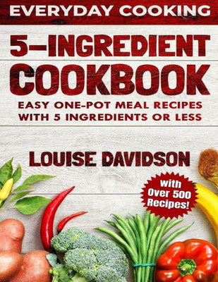 5 Ingredient Cookbook: Easy One-Pot Meal Recipes with 5 Ingredients or Less - Over 500 Recipes included (Everyday Cooking)
