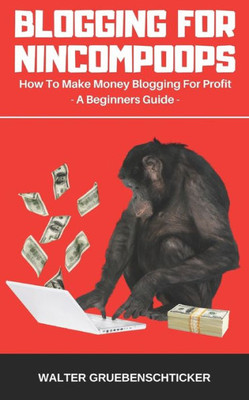 Blogging For Nincompoops: How To Make Money Blogging For Profit, A Beginners Guide (Blogging for Income)