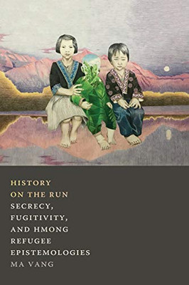 History on the Run: Secrecy, Fugitivity, and Hmong Refugee Epistemologies - Paperback