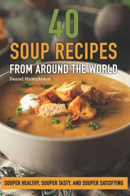 40 Soup Recipes from Around the World: Souper Healthy, Souper Tasty, and Souper Satisfying