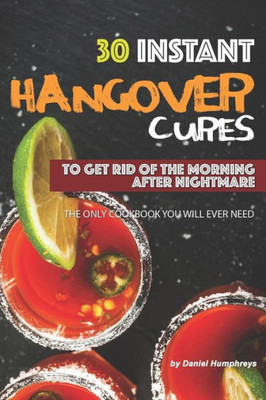30 Instant Hangover Cures: To Get Rid of The Morning After Nightmare - The Only Cookbook You Will Ever Need