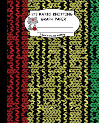 2:3 Ratio Knitting Graph Paper: I Love Cats And Knitting: Knitter's Graph Paper For Designing Charts For New Patterns. Red Yellow And Green Realistic Knitted Pattern Cover.