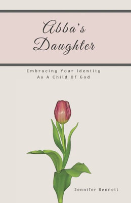 Abba's Daughter: Embracing Your Identity As A Child Of God