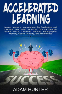 Accelerated Learning: Master Memory Improvement, Be Productive and Declutter Your Mind To Boost Your IQ Through Insane Focus, Unlimited Memory, ... Habit Hacking And Emotional Intelligence)