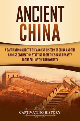 Ancient China: A Captivating Guide to the Ancient History of China and the Chinese Civilization Starting from the Shang Dynasty to the Fall of the Han Dynasty (Ancient Asia)