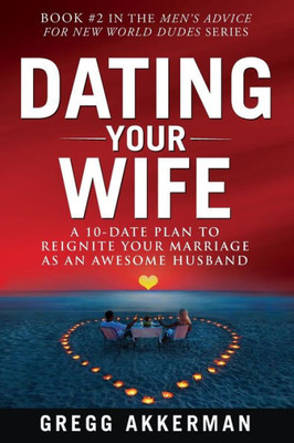 Dating Your Wife: A 10-Date Plan to Reignite Your Marriage as an Awesome Husband (Mens Advice for New World Dudes)