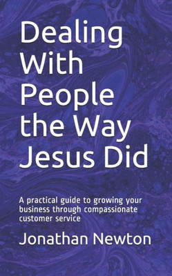 Dealing With People the Way Jesus Did: A practical guide to growing your business through compassionate customer service