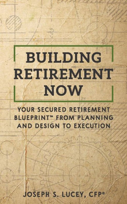 Building Retirement Now: Your Secured Retirement Blueprint From Planning and Design to Execution